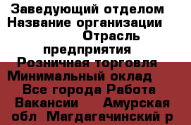 Заведующий отделом › Название организации ­ Prisma › Отрасль предприятия ­ Розничная торговля › Минимальный оклад ­ 1 - Все города Работа » Вакансии   . Амурская обл.,Магдагачинский р-н